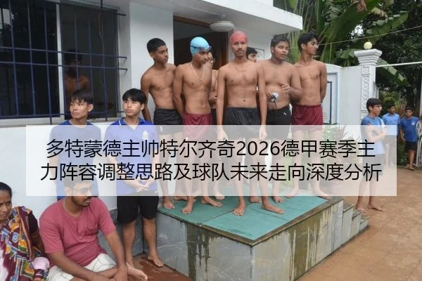 多特蒙德主帅特尔齐奇2026德甲赛季主力阵容调整思路及球队未来走向深度分析