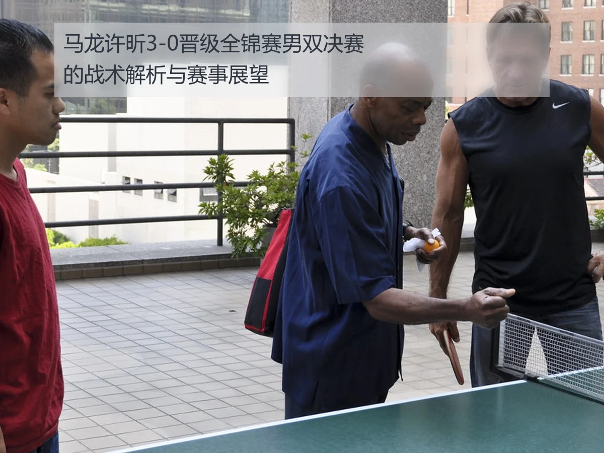 马龙许昕3-0晋级全锦赛男双决赛的战术解析与赛事展望